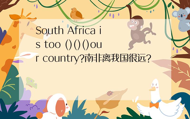 South Africa is too ()()()our country?南非离我国很远?