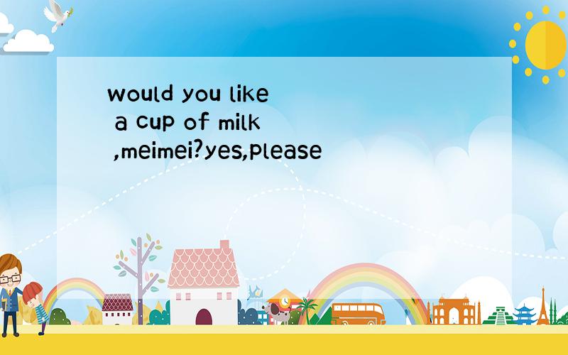 would you like a cup of milk ,meimei?yes,please
