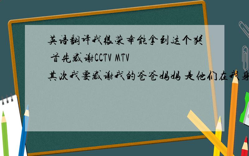 英语翻译我很荣幸能拿到这个奖 首先感谢CCTV MTV 其次我要感谢我的爸爸妈妈 是他们在我身后一直默默的支持我 然后我