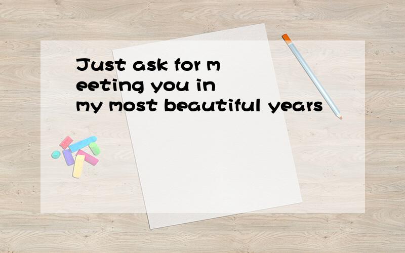 Just ask for meeting you in my most beautiful years