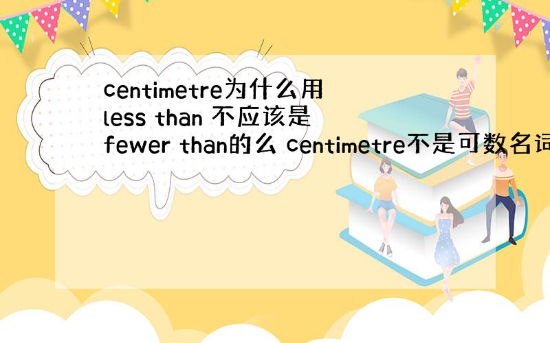 centimetre为什么用less than 不应该是fewer than的么 centimetre不是可数名词么