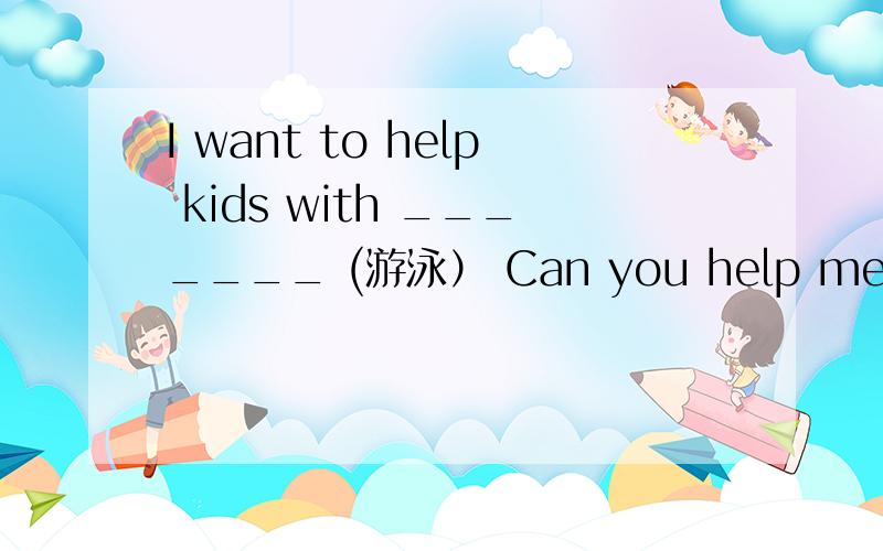 I want to help kids with _______ (游泳） Can you help me learn