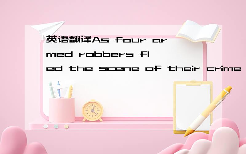 英语翻译As four armed robbers fled the scene of their crime,they