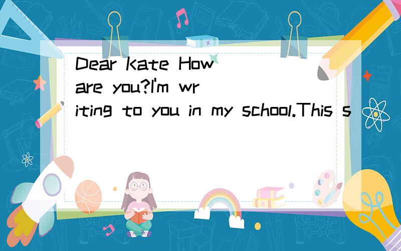 Dear Kate How are you?I'm writing to you in my school.This s