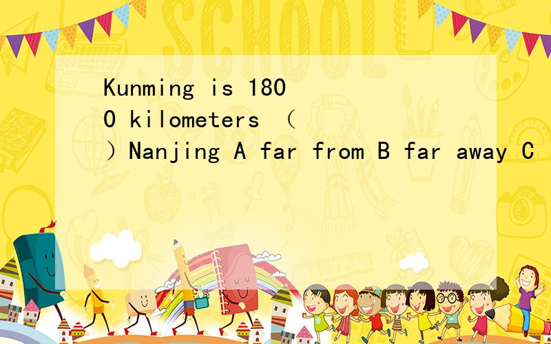 Kunming is 1800 kilometers （）Nanjing A far from B far away C