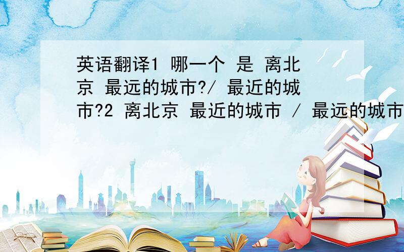 英语翻译1 哪一个 是 离北京 最远的城市?/ 最近的城市?2 离北京 最近的城市 / 最远的城市 是哪个?和翻译相关的