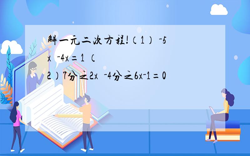 解一元二次方程!（1） -5x²-4x=1 （2）7分之2x²-4分之6x-1=0