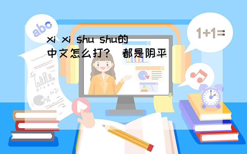 xi xi shu shu的中文怎么打?（都是阴平）