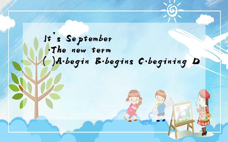 It's September .The new term( )A.begin B.begins C.begining D