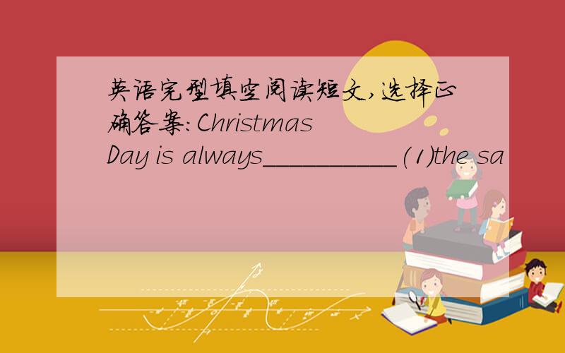 英语完型填空阅读短文,选择正确答案：Christmas Day is always__________(1)the sa