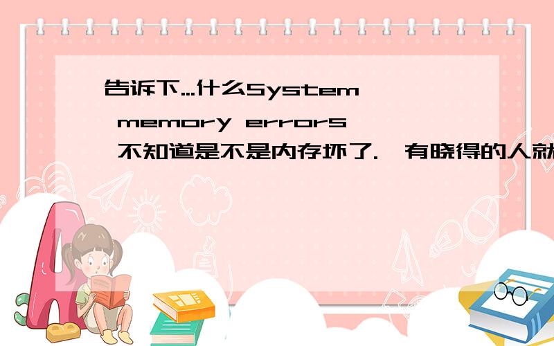 告诉下...什么System memory errors 不知道是不是内存坏了.　有晓得的人就说下哈,打心底麻烦大家