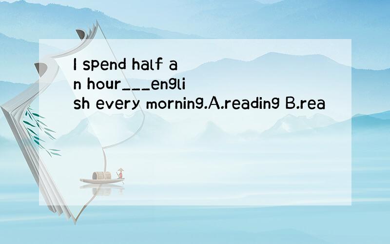 I spend half an hour___english every morning.A.reading B.rea