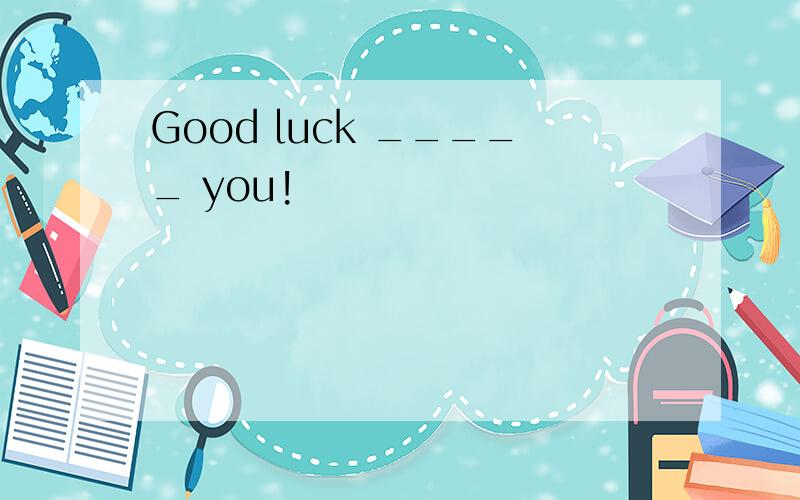 Good luck _____ you!