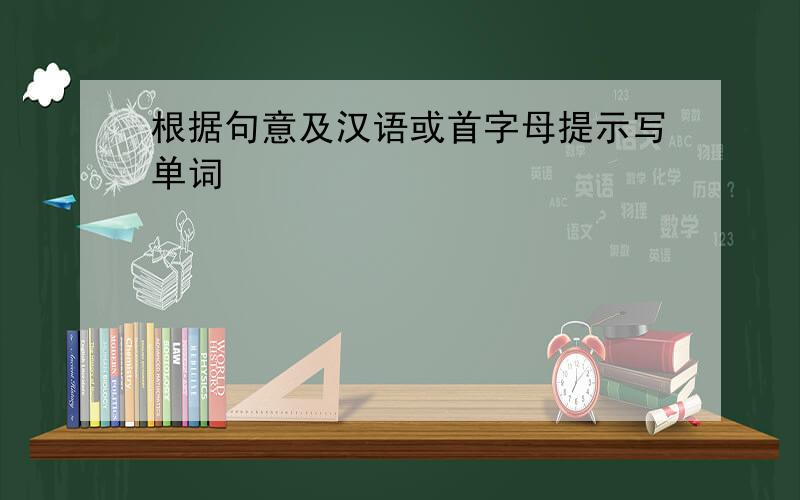 根据句意及汉语或首字母提示写单词