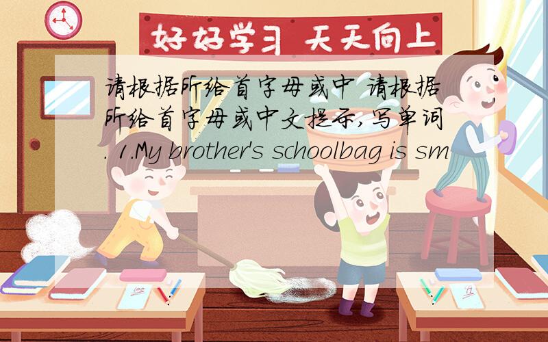请根据所给首字母或中 请根据所给首字母或中文提示,写单词. 1.My brother's schoolbag is sm