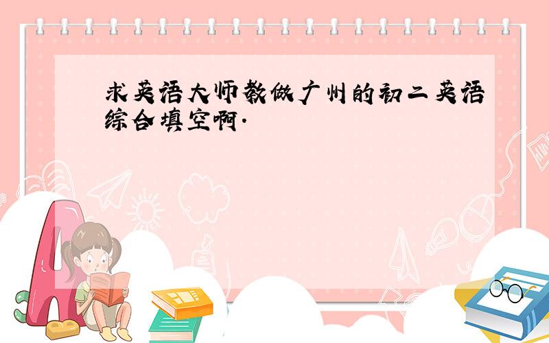 求英语大师教做广州的初二英语综合填空啊.