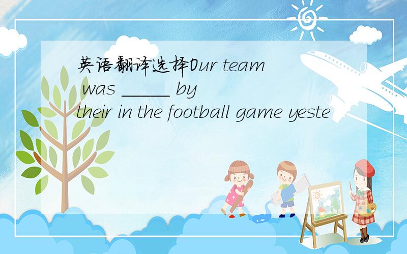 英语翻译选择Our team was _____ by their in the football game yeste