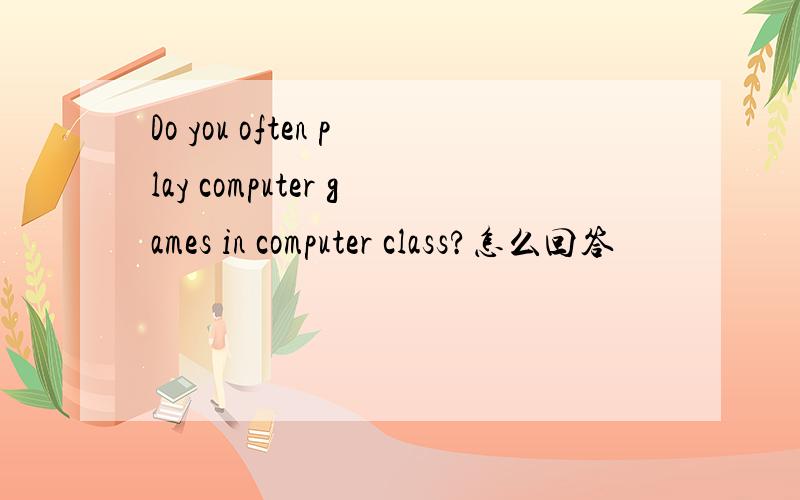 Do you often play computer games in computer class?怎么回答