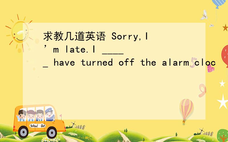 求教几道英语 Sorry,I’m late.I _____ have turned off the alarm cloc