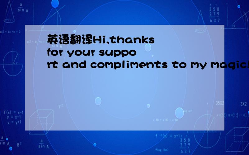 英语翻译Hi,thanks for your support and compliments to my magic!Y