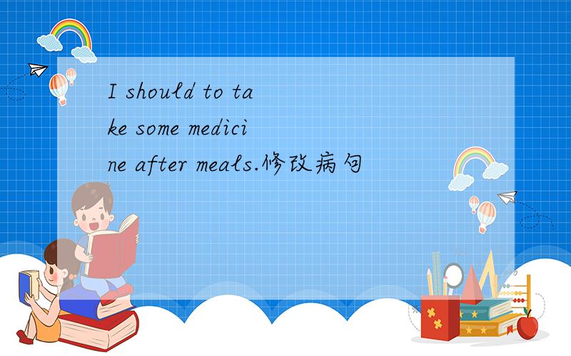 I should to take some medicine after meals.修改病句