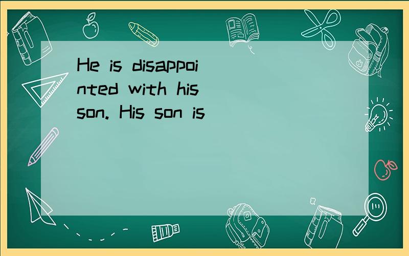 He is disappointed with his son. His son is _____ _______to
