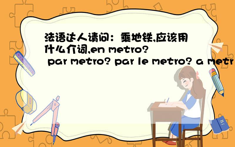 法语达人请问：乘地铁,应该用什么介词,en metro? par metro? par le metro? a metr