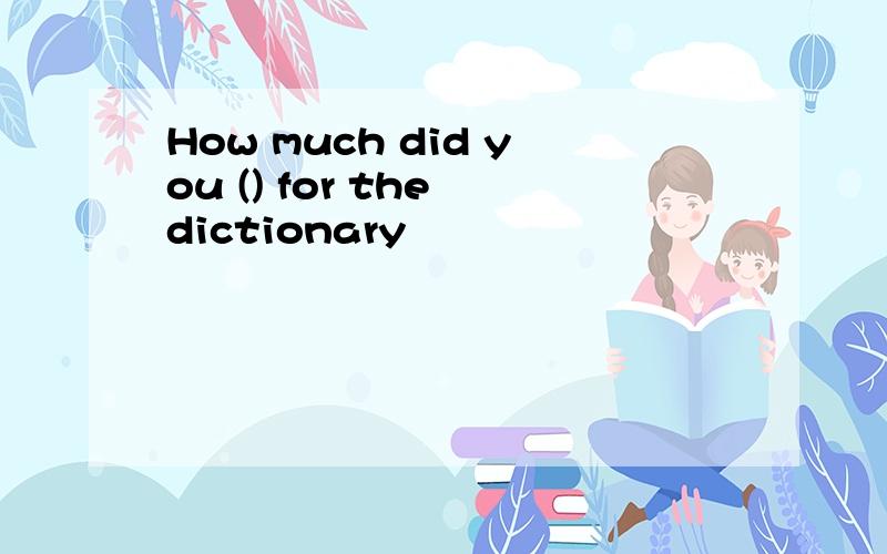 How much did you () for the dictionary