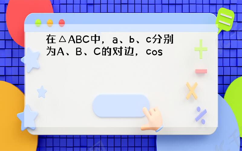 在△ABC中，a、b、c分别为A、B、C的对边，cos