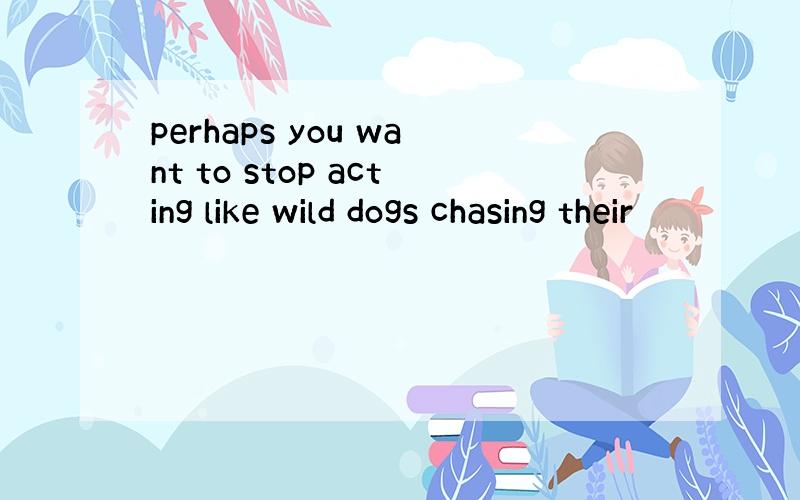 perhaps you want to stop acting like wild dogs chasing their