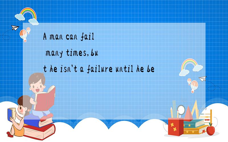 A man can fail many times,but he isn't a failure until he be