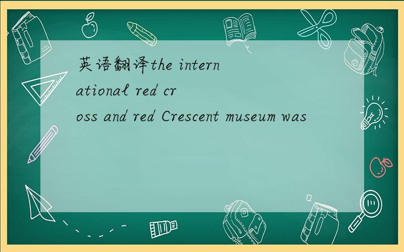 英语翻译the international red cross and red Crescent museum was
