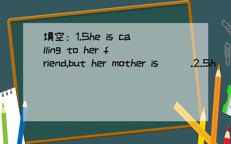 填空：1.She is calling to her friend,but her mother is ( ).2.Sh