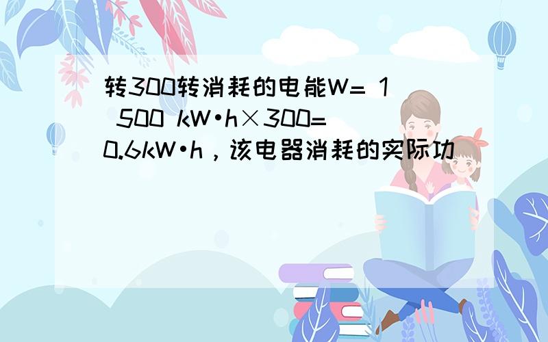 转300转消耗的电能W= 1 500 kW•h×300=0.6kW•h，该电器消耗的实际功