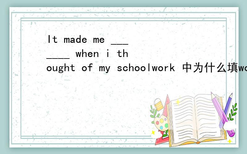 It made me _______ when i thought of my schoolwork 中为什么填worr