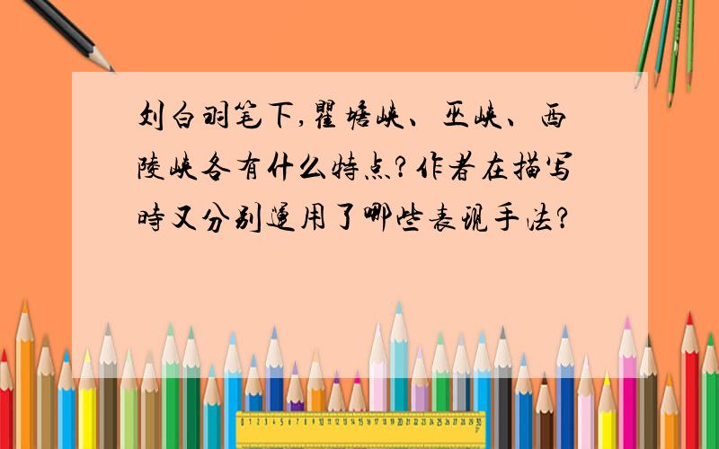 刘白羽笔下,瞿塘峡、巫峡、西陵峡各有什么特点?作者在描写时又分别运用了哪些表现手法?