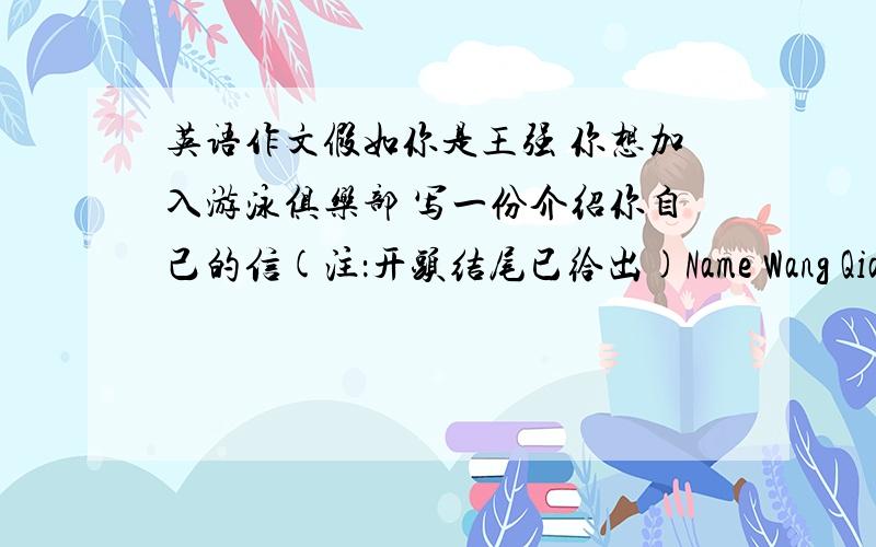 英语作文假如你是王强 你想加入游泳俱乐部 写一份介绍你自己的信(注：开头结尾已给出)Name Wang QiangAge