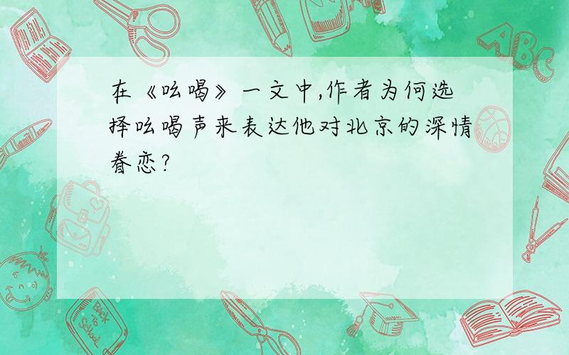 在《吆喝》一文中,作者为何选择吆喝声来表达他对北京的深情眷恋?