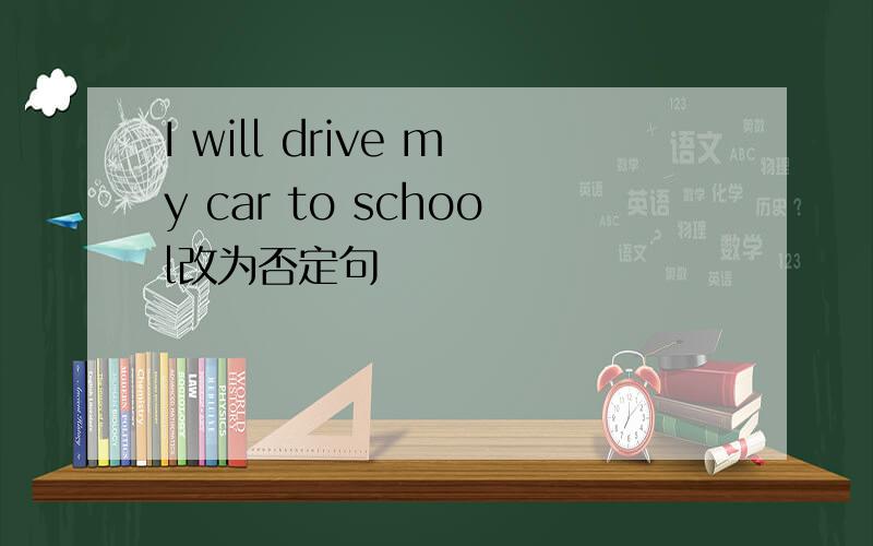 I will drive my car to school改为否定句
