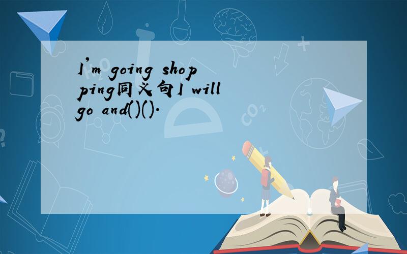 I'm going shopping同义句I will go and()().