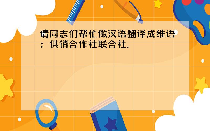 请同志们帮忙做汉语翻译成维语：供销合作社联合社.