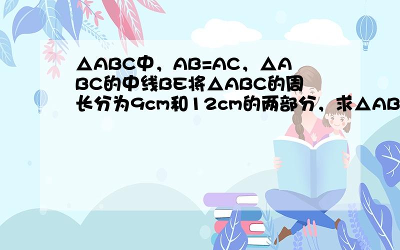 △ABC中，AB=AC，△ABC的中线BE将△ABC的周长分为9cm和12cm的两部分，求△ABC的边BC的长．