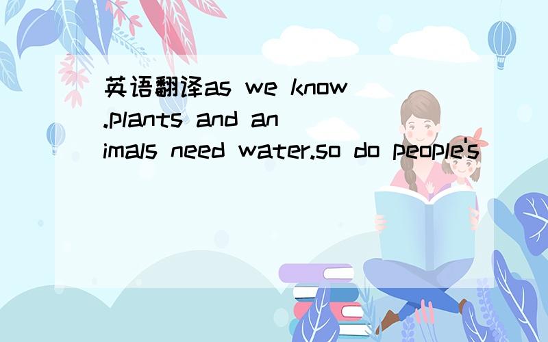 英语翻译as we know.plants and animals need water.so do people's