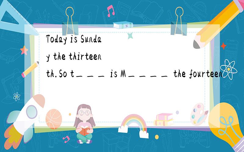 Today is Sunday the thirteenth.So t___ is M____ the fourteen