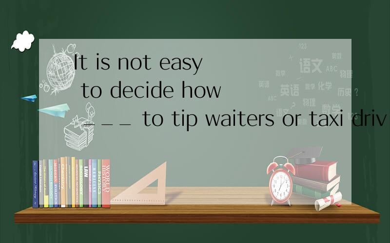 It is not easy to decide how ___ to tip waiters or taxi driv