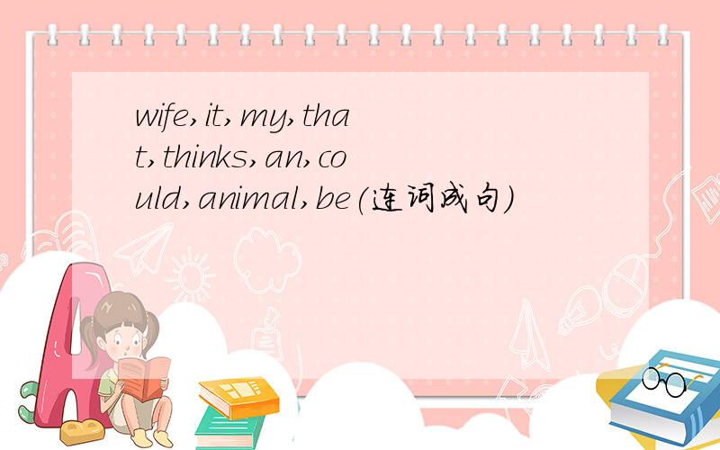 wife,it,my,that,thinks,an,could,animal,be(连词成句）