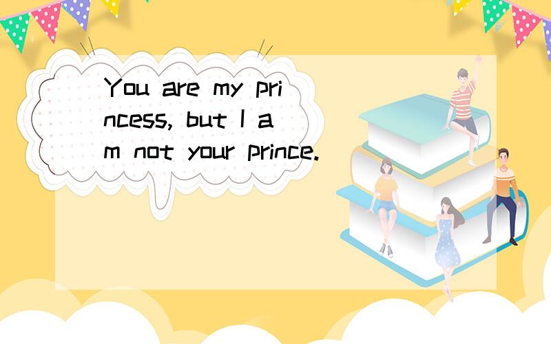 You are my princess, but I am not your prince.