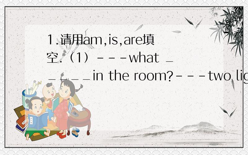 1.请用am,is,are填空.（1）---what _____in the room?---two lights,ma