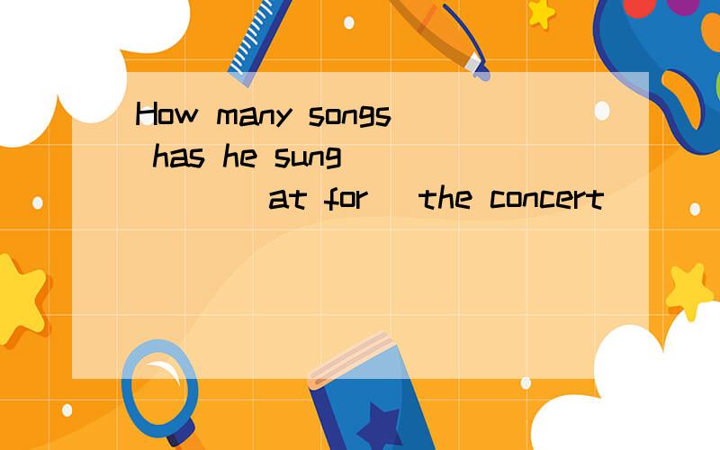 How many songs has he sung ____(at for) the concert