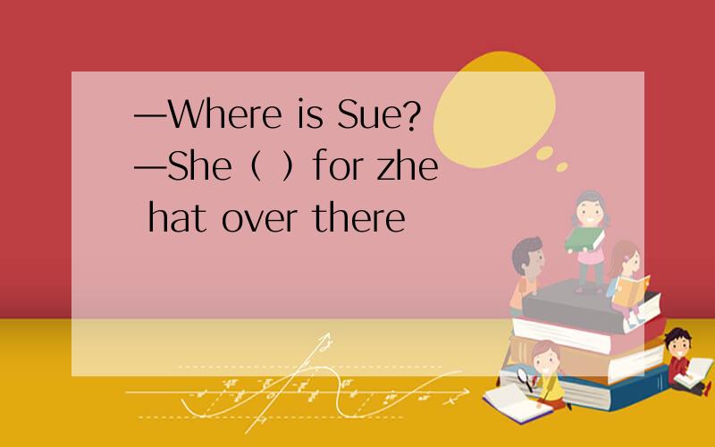 —Where is Sue?—She（ ）for zhe hat over there